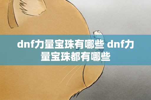 dnf力量宝珠有哪些 dnf力量宝珠都有哪些