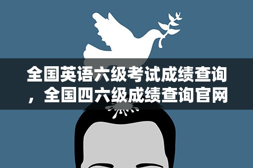 全国英语六级考试成绩查询，全国四六级成绩查询官网入口