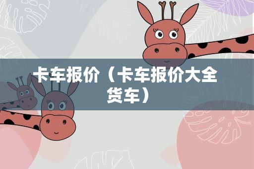 卡车报价（卡车报价大全 货车）