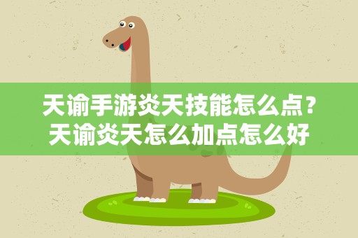 天谕手游炎天技能怎么点？天谕炎天怎么加点怎么好