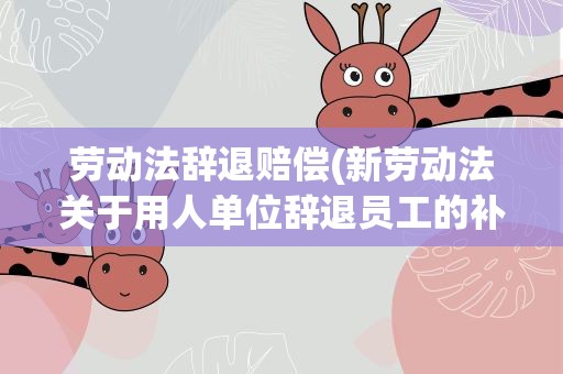 劳动法辞退赔偿(新劳动法关于用人单位辞退员工的补偿规定)