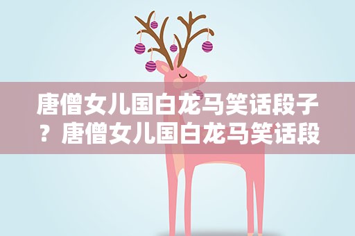 唐僧女儿国白龙马笑话段子？唐僧女儿国白龙马笑话段子大全