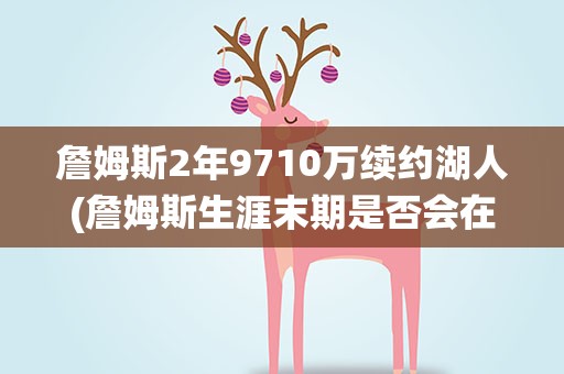 詹姆斯2年9710万续约湖人(詹姆斯生涯末期是否会在湖人退役)