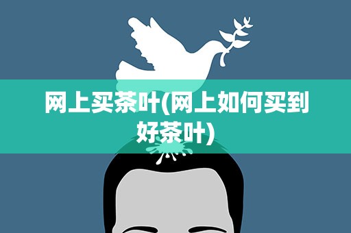 网上买茶叶(网上如何买到好茶叶)