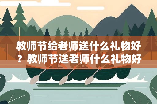 教师节给老师送什么礼物好？教师节送老师什么礼物好