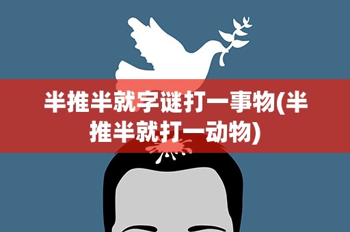 半推半就字谜打一事物(半推半就打一动物)