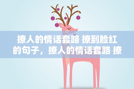 撩人的情话套路 撩到脸红的句子，撩人的情话套路 撩到脸红的句子男生
