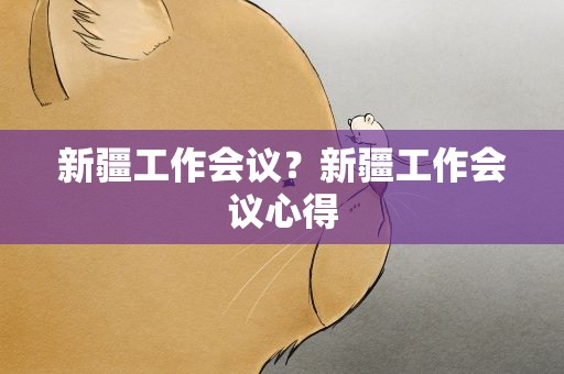 新疆工作会议？新疆工作会议心得