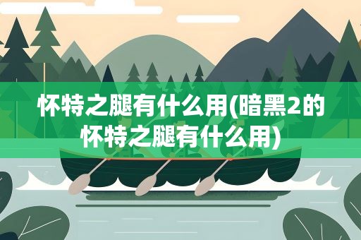 怀特之腿有什么用(暗黑2的怀特之腿有什么用)