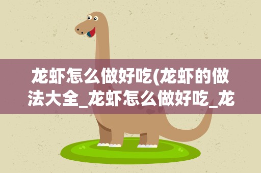 龙虾怎么做好吃(龙虾的做法大全_龙虾怎么做好吃_龙虾的家常菜做法-美食天下)
