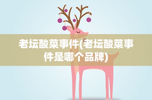 老坛酸菜事件(老坛酸菜事件是哪个品牌)