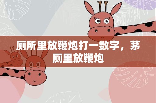 厕所里放鞭炮打一数字，茅厕里放鞭炮