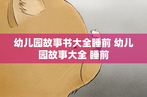 幼儿园故事书大全睡前 幼儿园故事大全 睡前