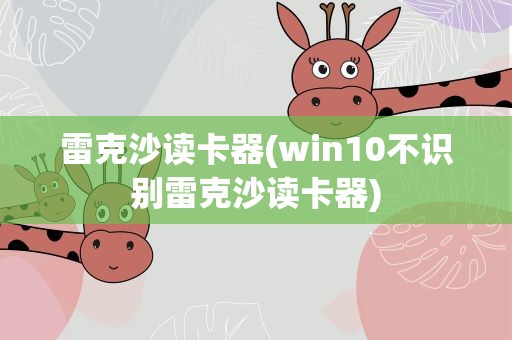雷克沙读卡器(win10不识别雷克沙读卡器)