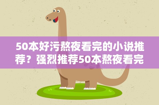 50本好污熬夜看完的小说推荐？强烈推荐50本熬夜看完的小说