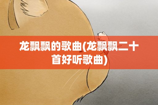 龙飘飘的歌曲(龙飘飘二十首好听歌曲)