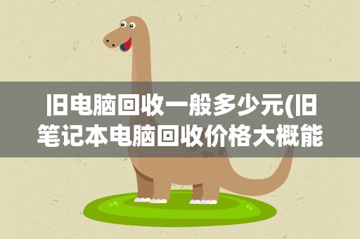 旧电脑回收一般多少元(旧笔记本电脑回收价格大概能卖多少)