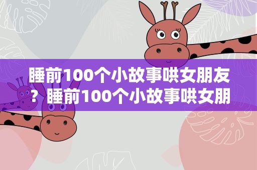 睡前100个小故事哄女朋友？睡前100个小故事哄女朋友搞笑