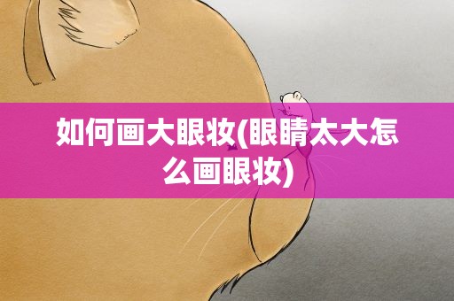如何画大眼妆(眼睛太大怎么画眼妆)