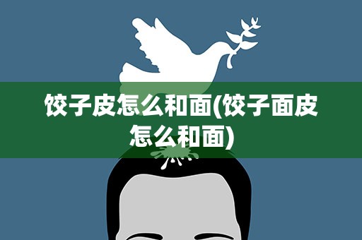 饺子皮怎么和面(饺子面皮怎么和面)