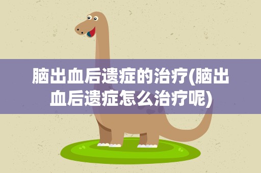脑出血后遗症的治疗(脑出血后遗症怎么治疗呢)