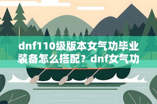 dnf110级版本女气功毕业装备怎么搭配？dnf女气功110版本装备搭配