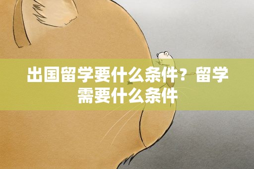 出国留学要什么条件？留学需要什么条件