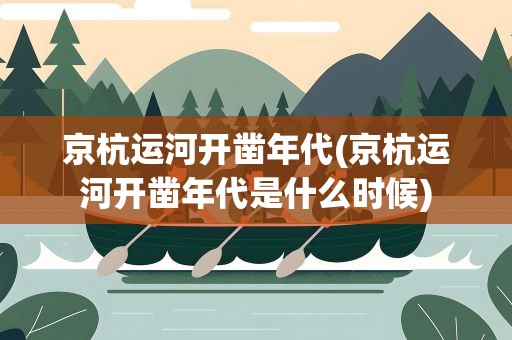 京杭运河开凿年代(京杭运河开凿年代是什么时候)