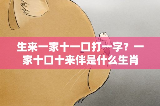 生来一家十一口打一字？一家十口十来伴是什么生肖