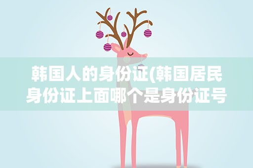 韩国人的身份证(韩国居民身份证上面哪个是身份证号码)
