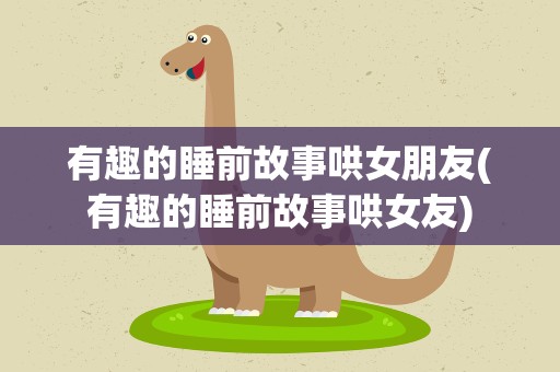 有趣的睡前故事哄女朋友(有趣的睡前故事哄女友)