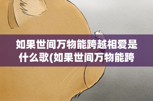 如果世间万物能跨越相爱是什么歌(如果世间万物能跨越相爱是什么歌词)