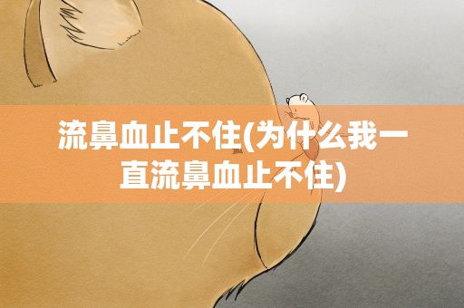 流鼻血止不住(为什么我一直流鼻血止不住)