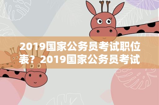 2019国家公务员考试职位表？2019国家公务员考试职位表有吗
