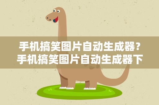 手机搞笑图片自动生成器？手机搞笑图片自动生成器下载