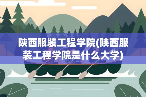 陕西服装工程学院(陕西服装工程学院是什么大学)
