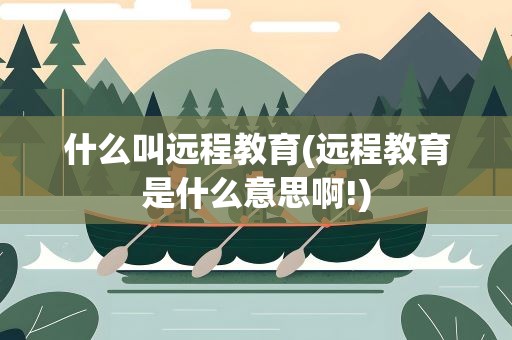 什么叫远程教育(远程教育是什么意思啊!)