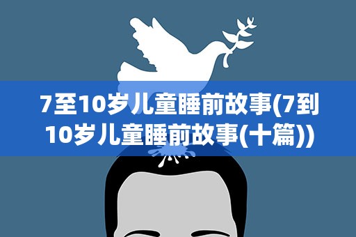 7至10岁儿童睡前故事(7到10岁儿童睡前故事(十篇))