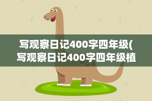 写观察日记400字四年级(写观察日记400字四年级植物)