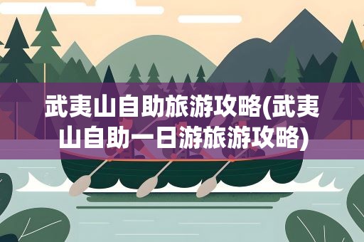 武夷山自助旅游攻略(武夷山自助一日游旅游攻略)