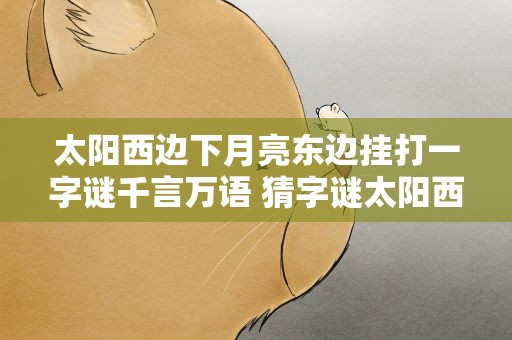 太阳西边下月亮东边挂打一字谜千言万语 猜字谜太阳西边下月亮东边挂