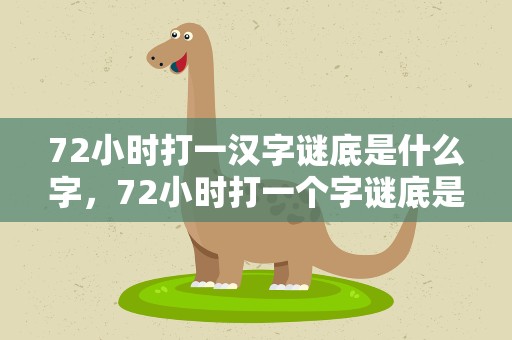 72小时打一汉字谜底是什么字，72小时打一个字谜底是什么