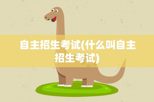 自主招生考试(什么叫自主招生考试)