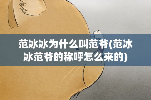 范冰冰为什么叫范爷(范冰冰范爷的称呼怎么来的)