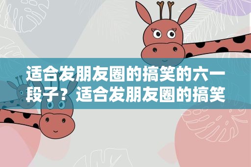适合发朋友圈的搞笑的六一段子？适合发朋友圈的搞笑的六一段子图片