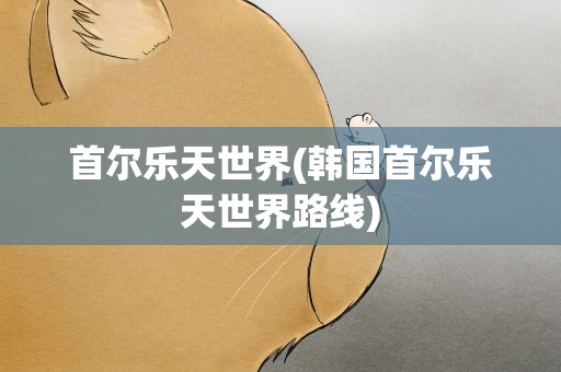 首尔乐天世界(韩国首尔乐天世界路线)