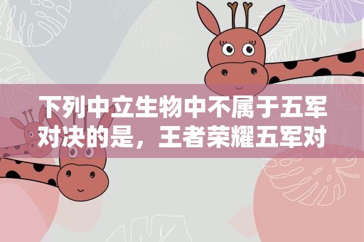 下列中立生物中不属于五军对决的是，王者荣耀五军对决中的五军是哪五军