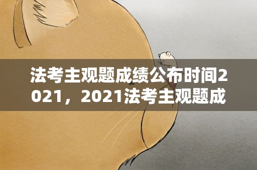 法考主观题成绩公布时间2021，2021法考主观题成绩时间