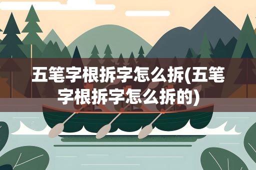 五笔字根拆字怎么拆(五笔字根拆字怎么拆的)