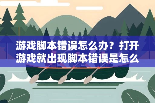 游戏脚本错误怎么办？打开游戏就出现脚本错误是怎么回事